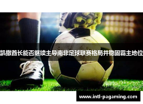 凯撒酋长能否继续主导南非足球联赛格局并稳固霸主地位 凯撒酋长能否继续主导南非足球联赛格局并稳固霸主地位
