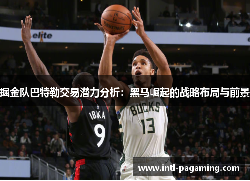 掘金队巴特勒交易潜力分析：黑马崛起的战略布局与前景