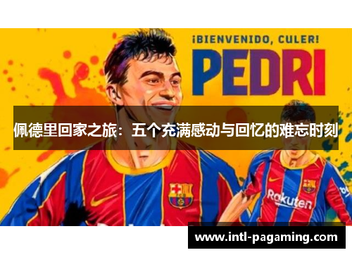 佩德里回家之旅:五个充满感动与回忆的难忘时刻 佩德里回家之旅:五个充满感动与回忆的难忘时刻