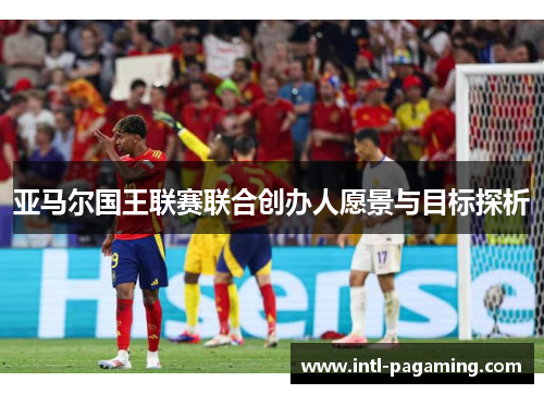 亚马尔国王联赛联合创办人愿景与目标探析 亚马尔国王联赛联合创办人愿景与目标探析