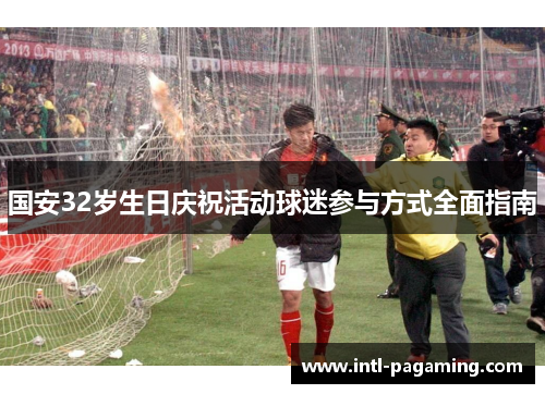 国安32岁生日庆祝活动球迷参与方式全面指南 国安32岁生日庆祝活动球迷参与方式全面指南