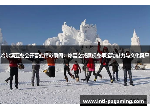 哈尔滨亚冬会开幕式精彩瞬间:冰雪之城展现冬季运动魅力与文化风采 哈尔滨亚冬会开幕式精彩瞬间:冰雪之城展现冬季运动魅力与文化风采