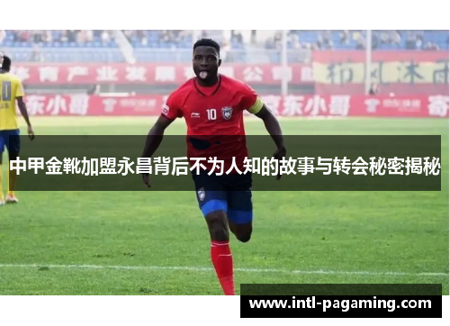 中甲金靴加盟永昌背后不为人知的故事与转会秘密揭秘 中甲金靴加盟永昌背后不为人知的故事与转会秘密揭秘