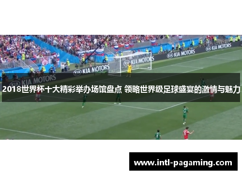 2018世界杯十大精彩举办场馆盘点 领略世界级足球盛宴的激情与魅力 2018世界杯十大精彩举办场馆盘点 领略世界级足球盛宴的激情与魅力