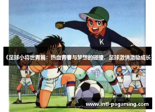 《足球小将世青篇:热血青春与梦想的碰撞,足球激情激励成长》 《足球小将世青篇:热血青春与梦想的碰撞,足球激情激励成长》