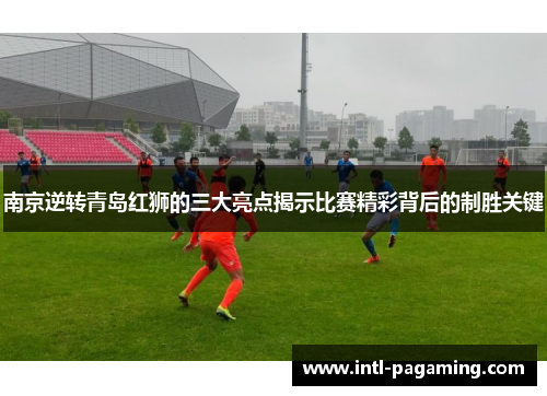 南京逆转青岛红狮的三大亮点揭示比赛精彩背后的制胜关键 南京逆转青岛红狮的三大亮点揭示比赛精彩背后的制胜关键