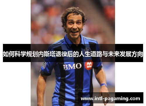如何科学规划内斯塔退役后的人生道路与未来发展方向 如何科学规划内斯塔退役后的人生道路与未来发展方向