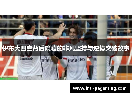 伊布大四喜背后隐藏的非凡坚持与逆境突破故事 伊布大四喜背后隐藏的非凡坚持与逆境突破故事