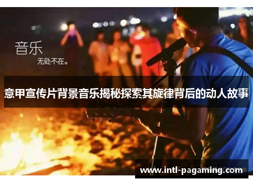 意甲宣传片背景音乐揭秘探索其旋律背后的动人故事 意甲宣传片背景音乐揭秘探索其旋律背后的动人故事