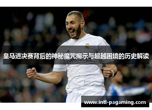皇马进决赛背后的神秘魔咒揭示与超越困境的历史解读 皇马进决赛背后的神秘魔咒揭示与超越困境的历史解读