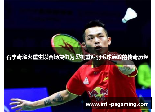 石宇奇浴火重生以赛场复仇为契机重返羽毛球巅峰的传奇历程 石宇奇浴火重生以赛场复仇为契机重返羽毛球巅峰的传奇历程