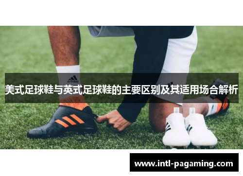 美式足球鞋与英式足球鞋的主要区别及其适用场合解析 美式足球鞋与英式足球鞋的主要区别及其适用场合解析