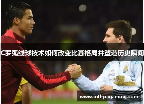 C罗弧线球技术如何改变比赛格局并塑造历史瞬间 C罗弧线球技术如何改变比赛格局并塑造历史瞬间