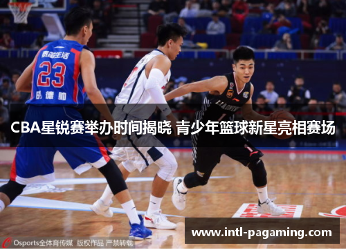 CBA星锐赛举办时间揭晓 青少年篮球新星亮相赛场 CBA星锐赛举办时间揭晓 青少年篮球新星亮相赛场