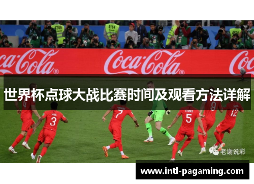 世界杯点球大战比赛时间及观看方法详解 世界杯点球大战比赛时间及观看方法详解