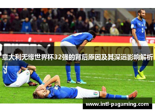 意大利无缘世界杯32强的背后原因及其深远影响解析 意大利无缘世界杯32强的背后原因及其深远影响解析