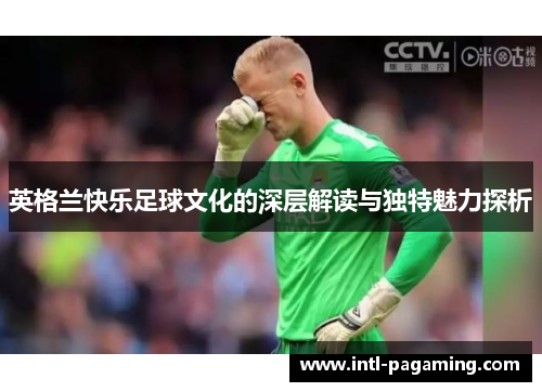 英格兰快乐足球文化的深层解读与独特魅力探析 英格兰快乐足球文化的深层解读与独特魅力探析
