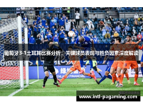葡萄牙3-1土耳其比赛分析：关键球员表现与胜负因素深度解读