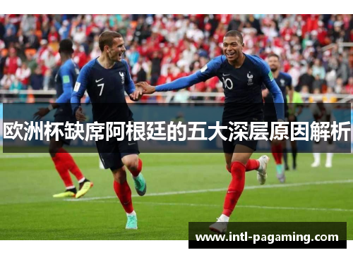 欧洲杯缺席阿根廷的五大深层原因解析 欧洲杯缺席阿根廷的五大深层原因解析