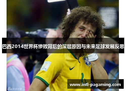 巴西2014世界杯惨败背后的深层原因与未来足球发展反思 巴西2014世界杯惨败背后的深层原因与未来足球发展反思