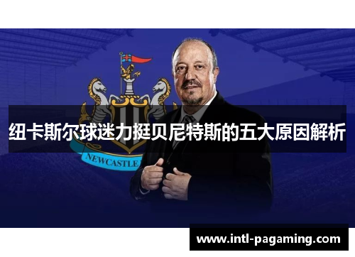 纽卡斯尔球迷力挺贝尼特斯的五大原因解析 纽卡斯尔球迷力挺贝尼特斯的五大原因解析
