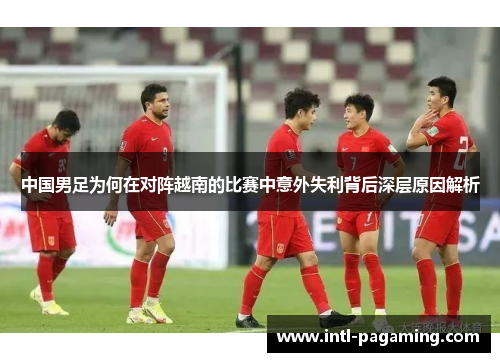 中国男足为何在对阵越南的比赛中意外失利背后深层原因解析