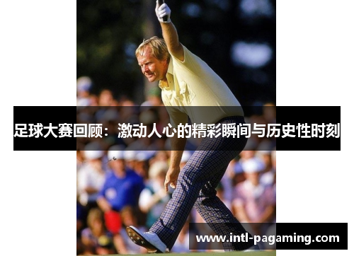 足球大赛回顾:激动人心的精彩瞬间与历史性时刻 足球大赛回顾:激动人心的精彩瞬间与历史性时刻