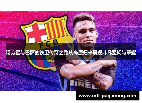 阿劳霍与巴萨的铁卫传奇之路从高原归来展现非凡坚韧与荣耀