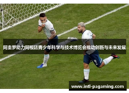 阿圭罗助力阿根廷青少年科学与技术博览会推动创新与未来发展 阿圭罗助力阿根廷青少年科学与技术博览会推动创新与未来发展