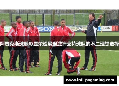 阿贾克斯球服彰显荣耀展现激情支持球队的不二理想选择 阿贾克斯球服彰显荣耀展现激情支持球队的不二理想选择
