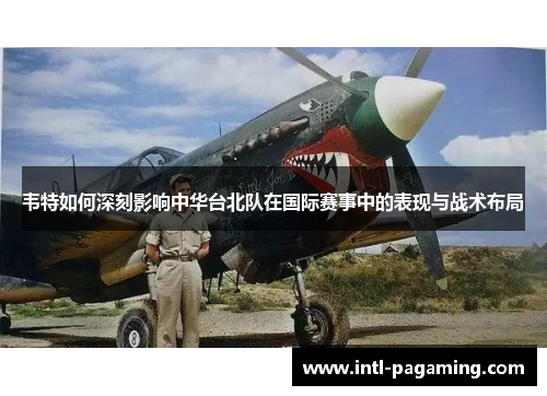 韦特如何深刻影响中华台北队在国际赛事中的表现与战术布局 韦特如何深刻影响中华台北队在国际赛事中的表现与战术布局