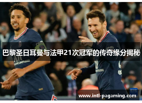 巴黎圣日耳曼与法甲21次冠军的传奇缘分揭秘 巴黎圣日耳曼与法甲21次冠军的传奇缘分揭秘