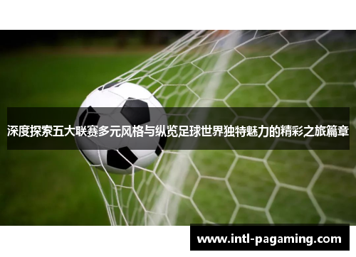 深度探索五大联赛多元风格与纵览足球世界独特魅力的精彩之旅篇章