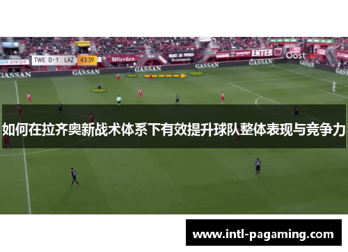 如何在拉齐奥新战术体系下有效提升球队整体表现与竞争力 如何在拉齐奥新战术体系下有效提升球队整体表现与竞争力