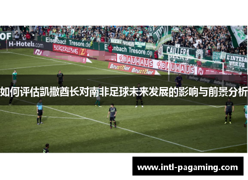 如何评估凯撒酋长对南非足球未来发展的影响与前景分析 如何评估凯撒酋长对南非足球未来发展的影响与前景分析