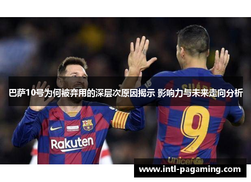 巴萨10号为何被弃用的深层次原因揭示 影响力与未来走向分析 巴萨10号为何被弃用的深层次原因揭示 影响力与未来走向分析