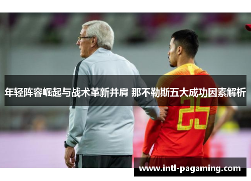 年轻阵容崛起与战术革新并肩 那不勒斯五大成功因素解析 年轻阵容崛起与战术革新并肩 那不勒斯五大成功因素解析