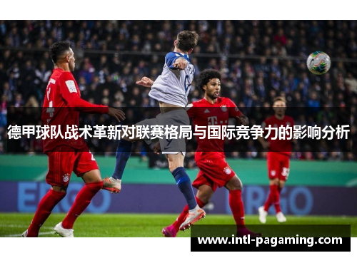 德甲球队战术革新对联赛格局与国际竞争力的影响分析 德甲球队战术革新对联赛格局与国际竞争力的影响分析