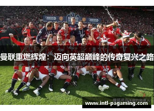 曼联重燃辉煌:迈向英超巅峰的传奇复兴之路 曼联重燃辉煌:迈向英超巅峰的传奇复兴之路