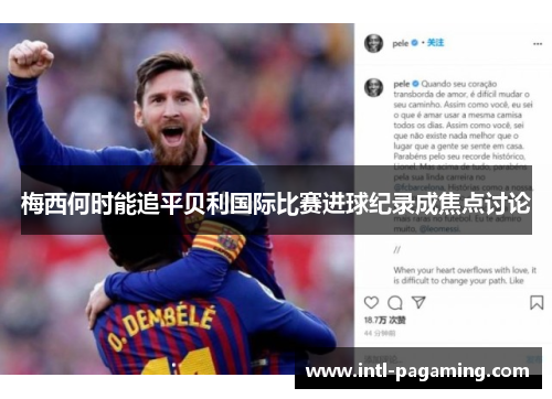梅西何时能追平贝利国际比赛进球纪录成焦点讨论