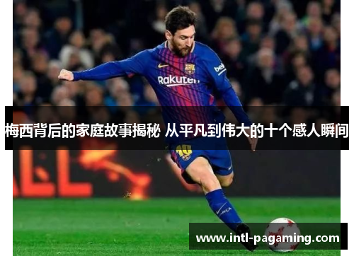 梅西背后的家庭故事揭秘 从平凡到伟大的十个感人瞬间 梅西背后的家庭故事揭秘 从平凡到伟大的十个感人瞬间