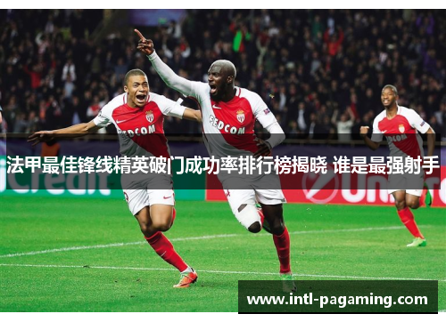 法甲最佳锋线精英破门成功率排行榜揭晓 谁是最强射手 法甲最佳锋线精英破门成功率排行榜揭晓 谁是最强射手