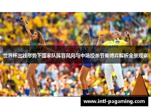 世界杯出线形势下国家队阵容风向与中场绞杀节奏博弈解析全景观察 世界杯出线形势下国家队阵容风向与中场绞杀节奏博弈解析全景观察