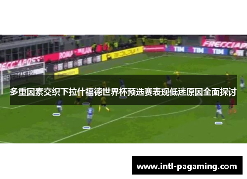多重因素交织下拉什福德世界杯预选赛表现低迷原因全面探讨 多重因素交织下拉什福德世界杯预选赛表现低迷原因全面探讨