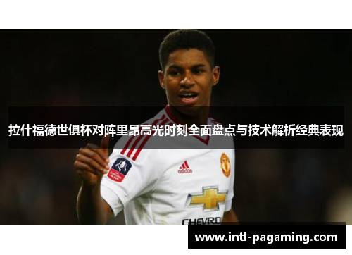 拉什福德世俱杯对阵里昂高光时刻全面盘点与技术解析经典表现