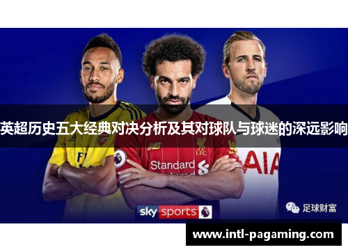 英超历史五大经典对决分析及其对球队与球迷的深远影响 英超历史五大经典对决分析及其对球队与球迷的深远影响