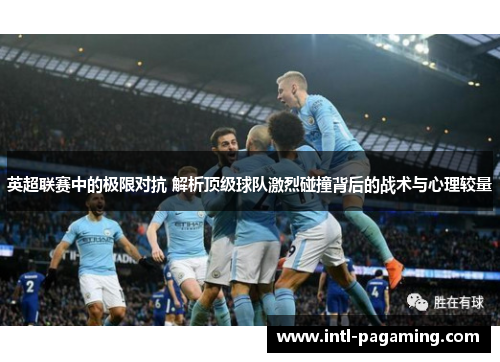 英超联赛中的极限对抗 解析顶级球队激烈碰撞背后的战术与心理较量 英超联赛中的极限对抗 解析顶级球队激烈碰撞背后的战术与心理较量