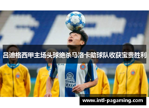 吕迪格西甲主场头球绝杀马洛卡助球队收获宝贵胜利