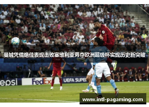 曼城凭借绝佳表现击败塞维利亚勇夺欧洲超级杯实现历史新突破