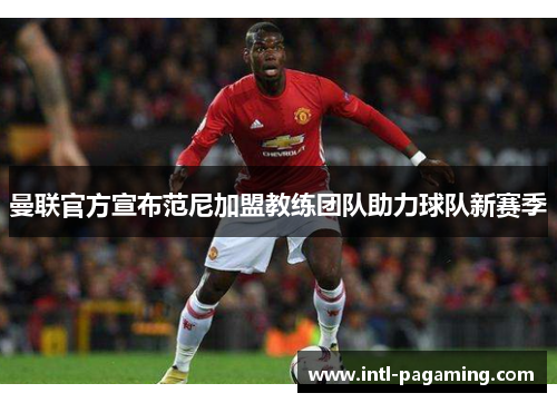 曼联官方宣布范尼加盟教练团队助力球队新赛季